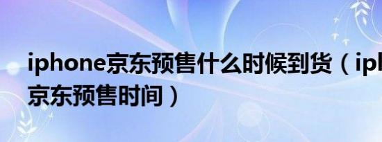 iphone京东预售什么时候到货（iphone14京东预售时间）