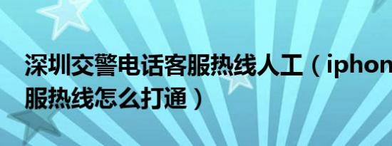 深圳交警电话客服热线人工（iphone人工客服热线怎么打通）