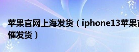 苹果官网上海发货（iphone13苹果官网如何催发货）