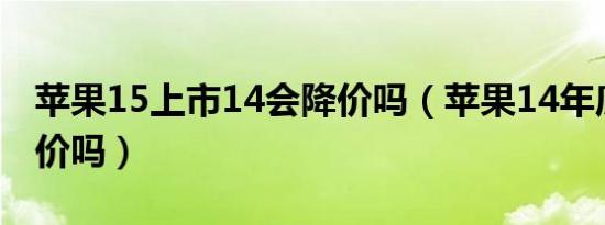 苹果15上市14会降价吗（苹果14年底买会降价吗）