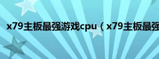 x79主板最强游戏cpu（x79主板最强cpu）