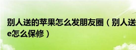 别人送的苹果怎么发朋友圈（别人送的iphone怎么保修）