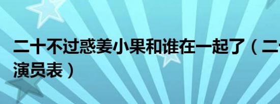 二十不过惑姜小果和谁在一起了（二十不过惑演员表）