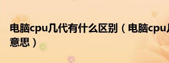 电脑cpu几代有什么区别（电脑cpu几代什么意思）