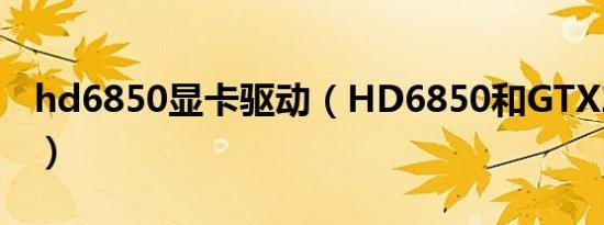 hd6850显卡驱动（HD6850和GTX260谁猛）