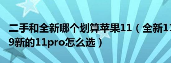 二手和全新哪个划算苹果11（全新11和二手99新的11pro怎么选）