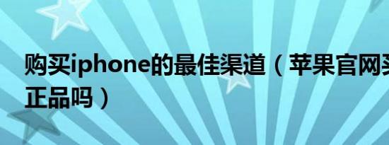 购买iphone的最佳渠道（苹果官网买手机是正品吗）