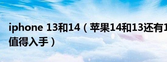 iphone 13和14（苹果14和13还有12哪个更值得入手）