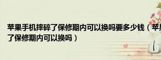 苹果手机摔碎了保修期内可以换吗要多少钱（苹果手机摔碎了保修期内可以换吗）