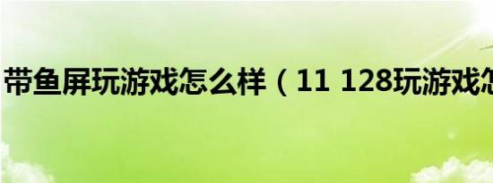 带鱼屏玩游戏怎么样（11 128玩游戏怎么样）