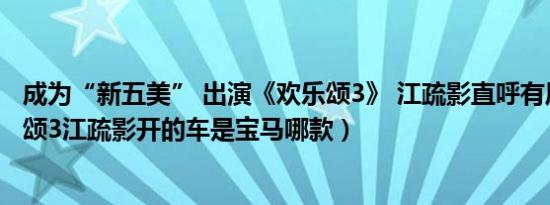 成为“新五美” 出演《欢乐颂3》 江疏影直呼有压力（欢乐颂3江疏影开的车是宝马哪款）