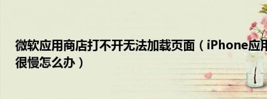 微软应用商店打不开无法加载页面（iPhone应用商店加载很慢怎么办）