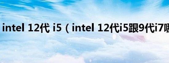 intel 12代 i5（intel 12代i5跟9代i7哪个好）