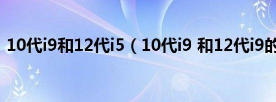 10代i9和12代i5（10代i9 和12代i9的差距）