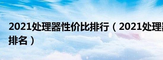 2021处理器性价比排行（2021处理器性价比排名）