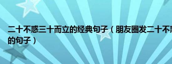 二十不惑三十而立的经典句子（朋友圈发二十不惑三十而已的句子）