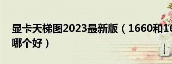 显卡天梯图2023最新版（1660和1665显卡哪个好）