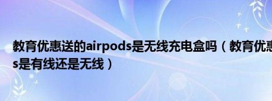 教育优惠送的airpods是无线充电盒吗（教育优惠的airpods是有线还是无线）