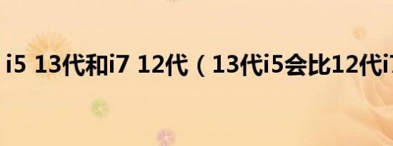 i5 13代和i7 12代（13代i5会比12代i7强吗）