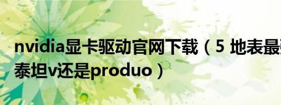 nvidia显卡驱动官网下载（5 地表最强显卡是泰坦v还是produo）