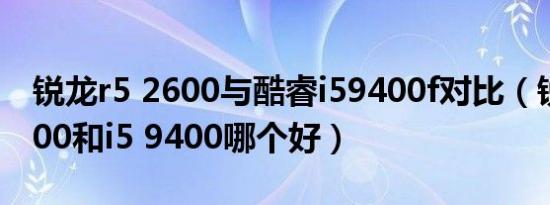 锐龙r5 2600与酷睿i59400f对比（锐龙5 2600和i5 9400哪个好）