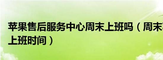 苹果售后服务中心周末上班吗（周末苹果售后上班时间）