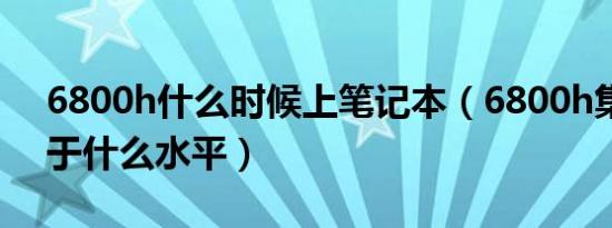 6800h什么时候上笔记本（6800h集显相当于什么水平）