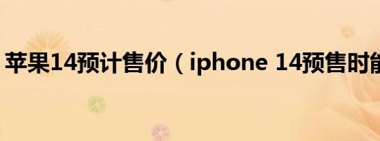 苹果14预计售价（iphone 14预售时能买吗）