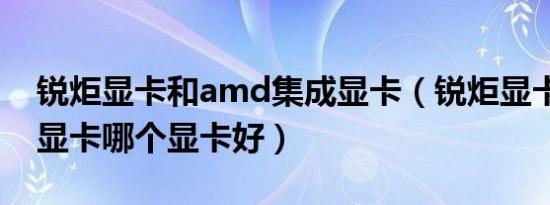 锐炬显卡和amd集成显卡（锐炬显卡与amd显卡哪个显卡好）