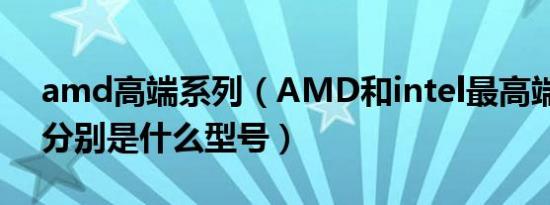 amd高端系列（AMD和intel最高端的CPU分别是什么型号）