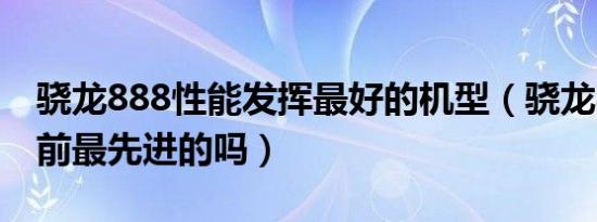 骁龙888性能发挥最好的机型（骁龙888是目前最先进的吗）