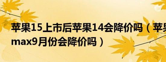 苹果15上市后苹果14会降价吗（苹果13promax9月份会降价吗）