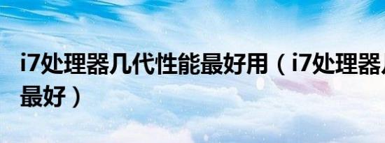 i7处理器几代性能最好用（i7处理器几代性能最好）