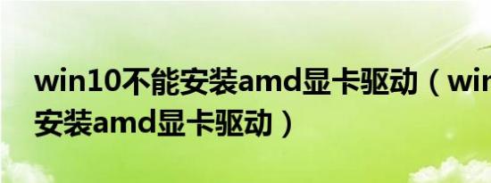 win10不能安装amd显卡驱动（win11不能安装amd显卡驱动）