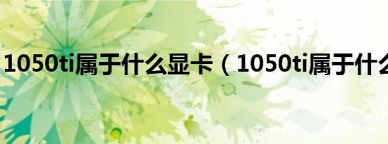 1050ti属于什么显卡（1050ti属于什么级别）