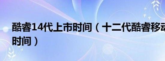 酷睿14代上市时间（十二代酷睿移动版上市时间）