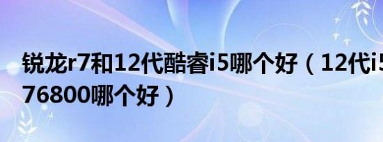 锐龙r7和12代酷睿i5哪个好（12代i5和锐龙r76800哪个好）