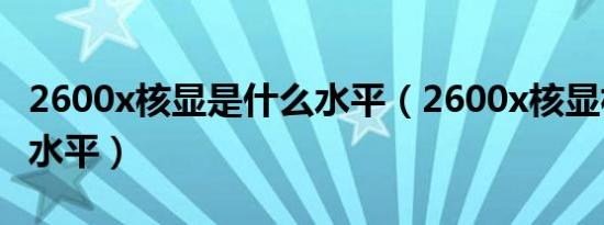 2600x核显是什么水平（2600x核显相当什么水平）