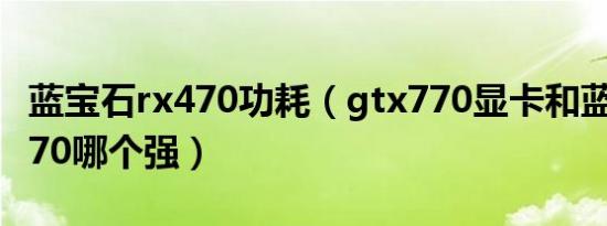 蓝宝石rx470功耗（gtx770显卡和蓝宝石rx470哪个强）