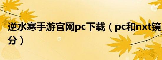 逆水寒手游官网pc下载（pc和nxt镜片怎么区分）