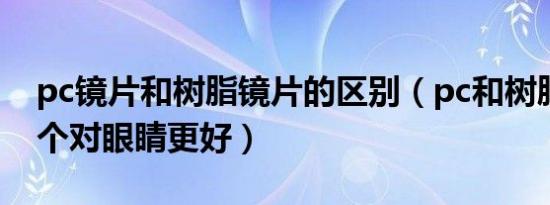 pc镜片和树脂镜片的区别（pc和树脂镜片哪个对眼睛更好）