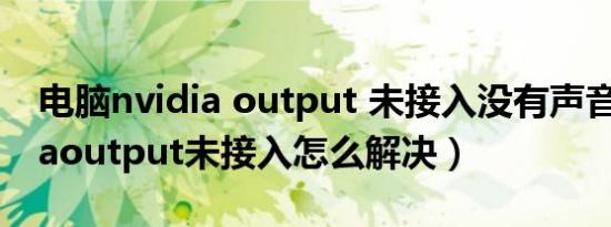 电脑nvidia output 未接入没有声音（nvidiaoutput未接入怎么解决）