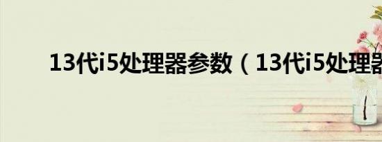 13代i5处理器参数（13代i5处理器）