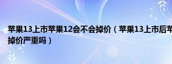 苹果13上市苹果12会不会掉价（苹果13上市后苹果12mini掉价严重吗）