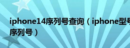 iphone14序列号查询（iphone型号大全和序列号）