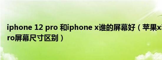 iphone 12 pro 和iphone x谁的屏幕好（苹果x和苹果12pro屏幕尺寸区别）