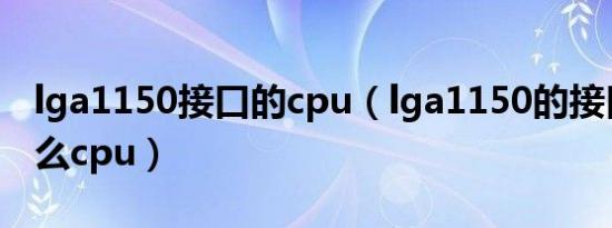 lga1150接口的cpu（lga1150的接口能用什么cpu）