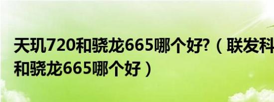 天玑720和骁龙665哪个好?（联发科天玑720和骁龙665哪个好）