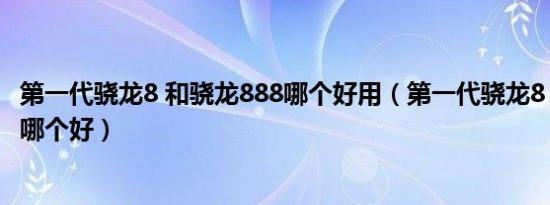 第一代骁龙8 和骁龙888哪个好用（第一代骁龙8 和骁龙888哪个好）