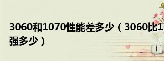 3060和1070性能差多少（3060比1070性能强多少）